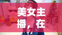 美女主播，在線永久觀看的魅力與價值