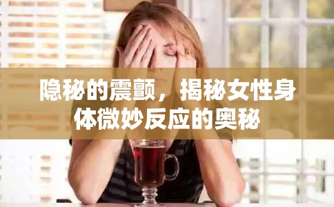 隱秘的震顫，揭秘女性身體微妙反應的奧秘