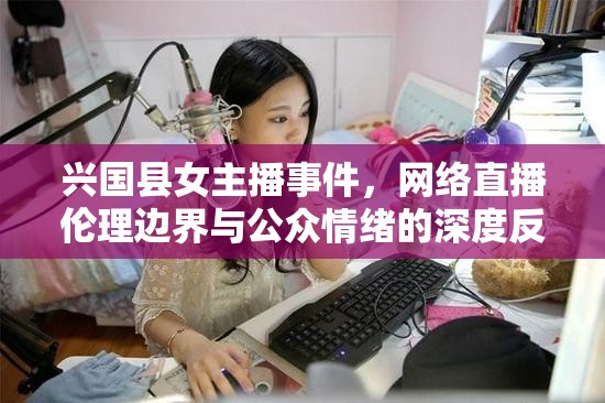 興國縣女主播事件，網(wǎng)絡(luò)直播倫理邊界與公眾情緒的深度反思