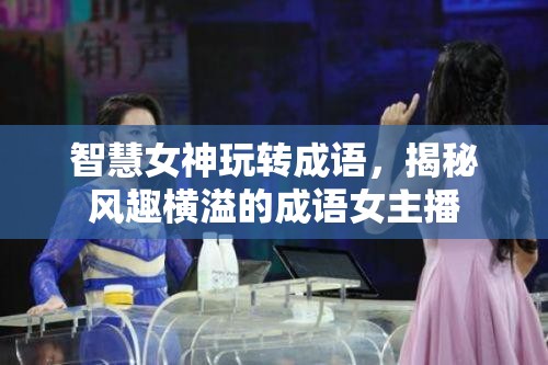智慧女神玩轉(zhuǎn)成語，揭秘風(fēng)趣橫溢的成語女主播