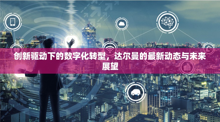 創(chuàng)新驅(qū)動(dòng)下的數(shù)字化轉(zhuǎn)型，達(dá)爾曼的最新動(dòng)態(tài)與未來(lái)展望