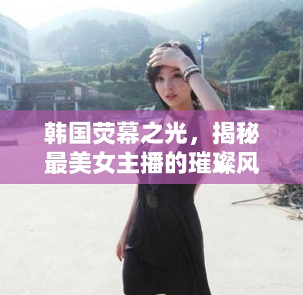 韓國熒幕之光，揭秘最美女主播的璀璨風(fēng)采