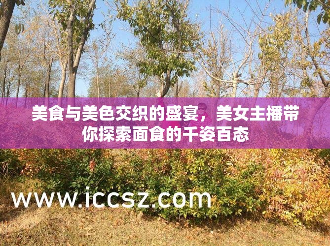 美食與美色交織的盛宴，美女主播帶你探索面食的千姿百態(tài)