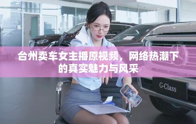 臺(tái)州賣車女主播原視頻，網(wǎng)絡(luò)熱潮下的真實(shí)魅力與風(fēng)采