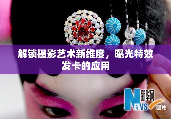 解鎖攝影藝術(shù)新維度，曝光特效發(fā)卡的應(yīng)用