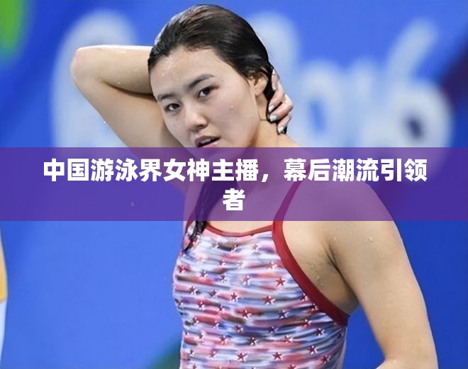 中國游泳界女神主播，幕后潮流引領(lǐng)者