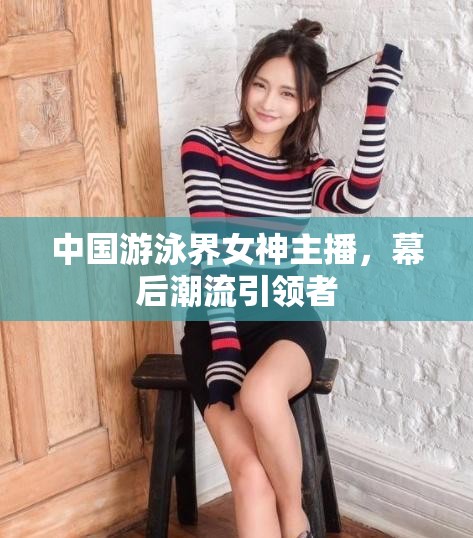 中國游泳界女神主播，幕后潮流引領(lǐng)者