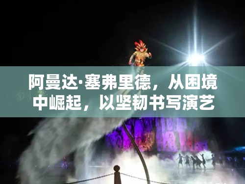 阿曼達·塞弗里德，從困境中崛起，以堅韌書寫演藝傳奇