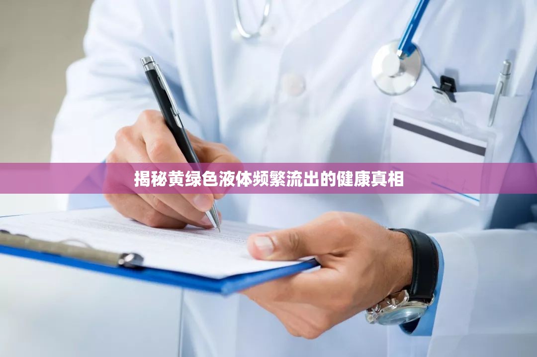 揭秘黃綠色液體頻繁流出的健康真相
