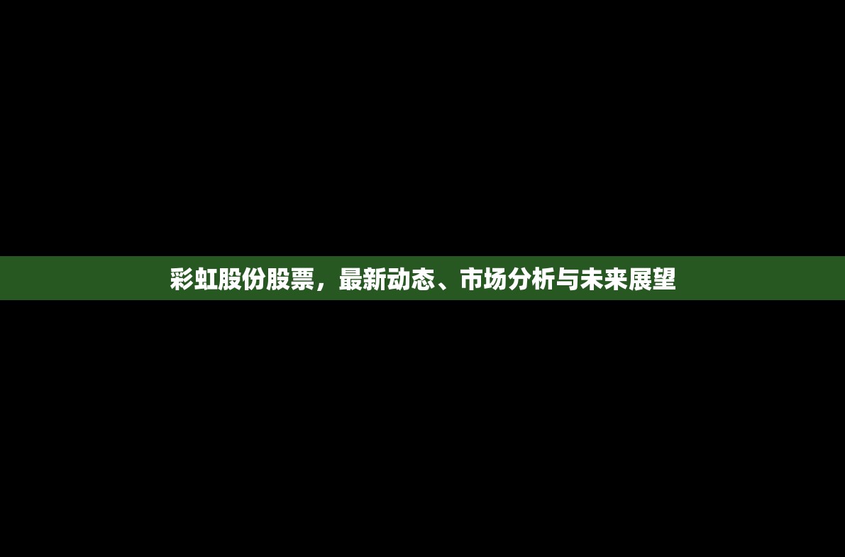 彩虹股份股票，最新動態(tài)、市場分析與未來展望