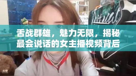 舌戰(zhàn)群雄，魅力無限，揭秘最會(huì)說話的女主播視頻背后的秘密
