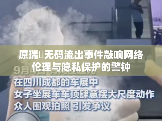 原瑞橞無碼流出事件敲響網(wǎng)絡倫理與隱私保護的警鐘