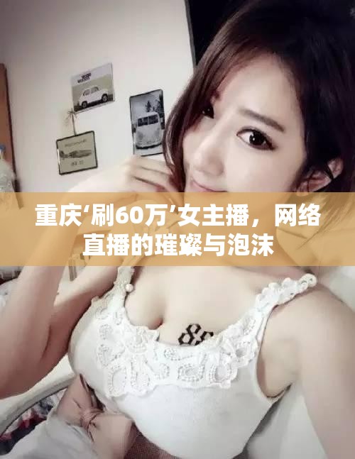 重慶‘刷60萬’女主播，網(wǎng)絡(luò)直播的璀璨與泡沫