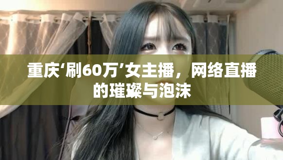 重慶‘刷60萬’女主播，網(wǎng)絡(luò)直播的璀璨與泡沫