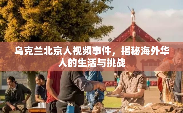 烏克蘭北京人視頻事件，揭秘海外華人的生活與挑戰(zhàn)