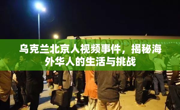烏克蘭北京人視頻事件，揭秘海外華人的生活與挑戰(zhàn)