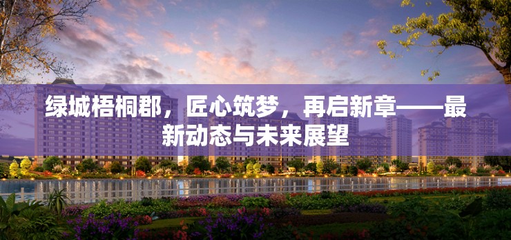 綠城梧桐郡，匠心筑夢，再啟新章——最新動態(tài)與未來展望