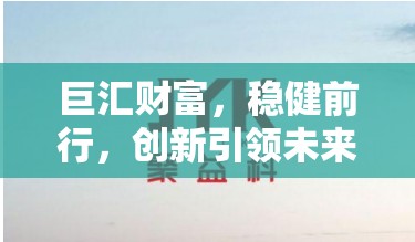 巨匯財富，穩(wěn)健前行，創(chuàng)新引領(lǐng)未來