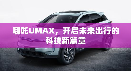 哪吒UMAX，開啟未來出行的科技新篇章