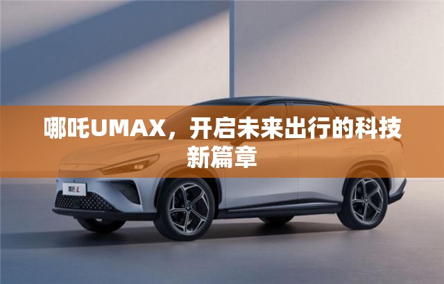 哪吒UMAX，開啟未來出行的科技新篇章