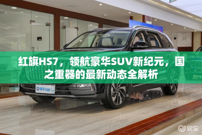 紅旗HS7，領航豪華SUV新紀元，國之重器的最新動態(tài)全解析