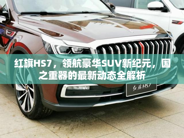 紅旗HS7，領航豪華SUV新紀元，國之重器的最新動態(tài)全解析