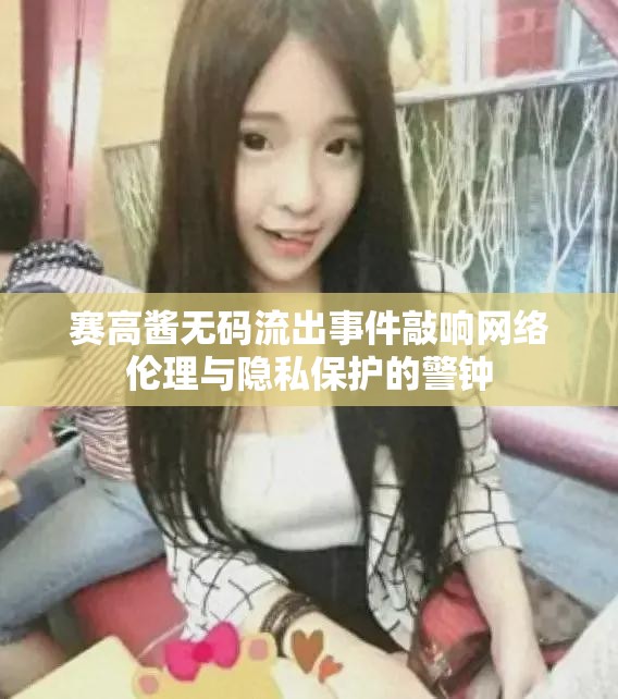 賽高醬無碼流出事件敲響網(wǎng)絡(luò)倫理與隱私保護(hù)的警鐘