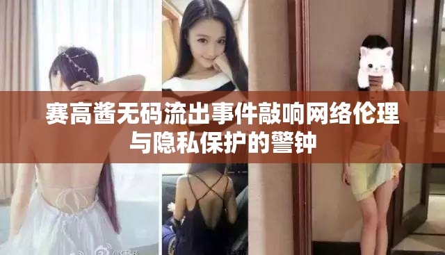 賽高醬無碼流出事件敲響網(wǎng)絡(luò)倫理與隱私保護(hù)的警鐘