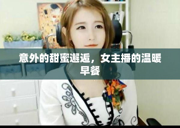 意外的甜蜜邂逅，女主播的溫暖早餐