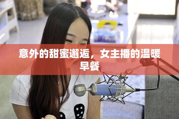 意外的甜蜜邂逅，女主播的溫暖早餐