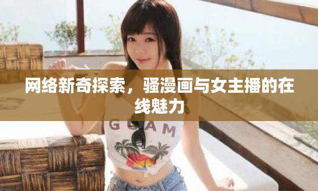 網(wǎng)絡(luò)新奇探索，騷漫畫(huà)與女主播的在線魅力