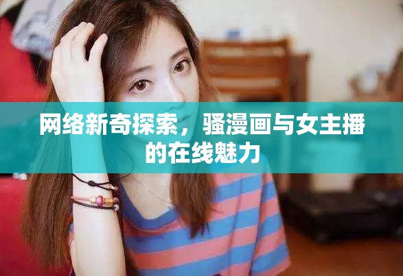 網(wǎng)絡(luò)新奇探索，騷漫畫(huà)與女主播的在線魅力