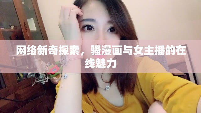網(wǎng)絡(luò)新奇探索，騷漫畫(huà)與女主播的在線魅力