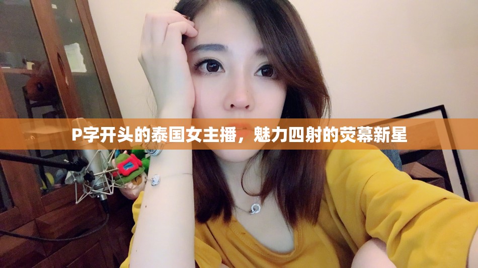 P字開頭的泰國女主播，魅力四射的熒幕新星