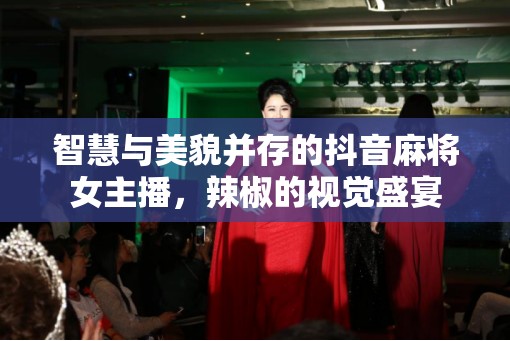 智慧與美貌并存的抖音麻將女主播，辣椒的視覺(jué)盛宴