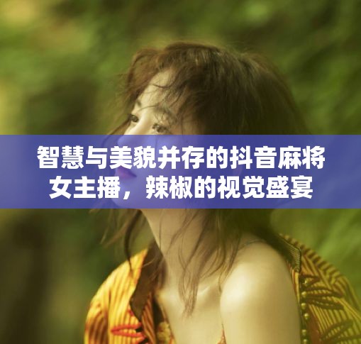 智慧與美貌并存的抖音麻將女主播，辣椒的視覺(jué)盛宴