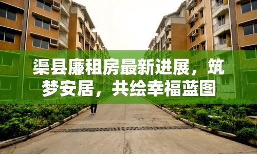 渠縣廉租房最新進(jìn)展，筑夢(mèng)安居，共繪幸福藍(lán)圖