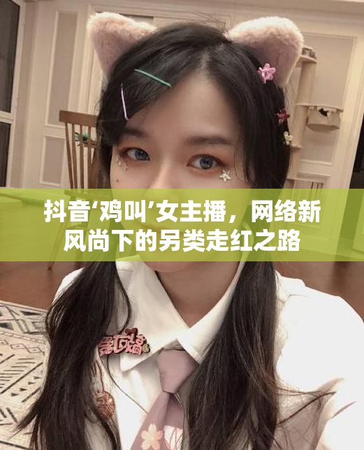 抖音‘雞叫’女主播，網絡新風尚下的另類走紅之路