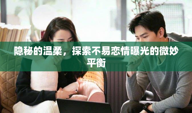 隱秘的溫柔，探索不易戀情曝光的微妙平衡