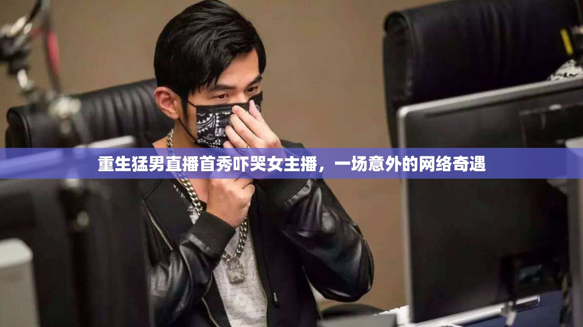 重生猛男直播首秀嚇哭女主播，一場意外的網(wǎng)絡(luò)奇遇