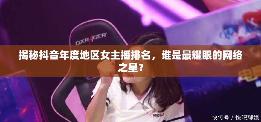 揭秘抖音年度地區(qū)女主播排名，誰是最耀眼的網(wǎng)絡(luò)之星？