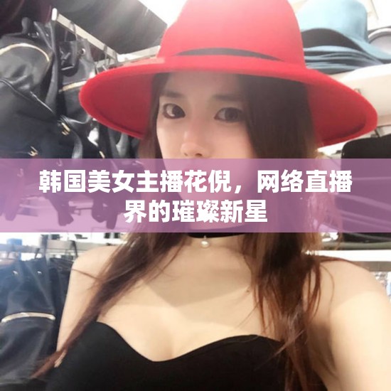韓國美女主播花倪，網(wǎng)絡(luò)直播界的璀璨新星