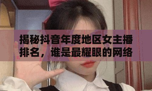 揭秘抖音年度地區(qū)女主播排名，誰是最耀眼的網(wǎng)絡(luò)之星？