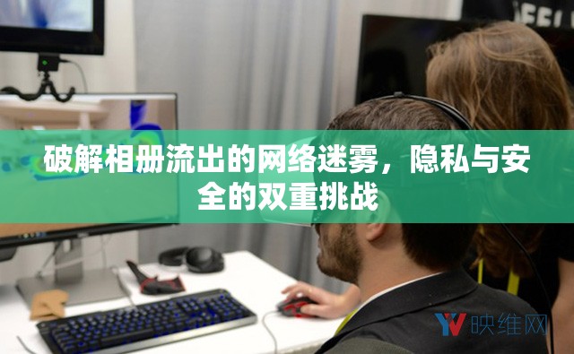 破解相冊(cè)流出的網(wǎng)絡(luò)迷霧，隱私與安全的雙重挑戰(zhàn)