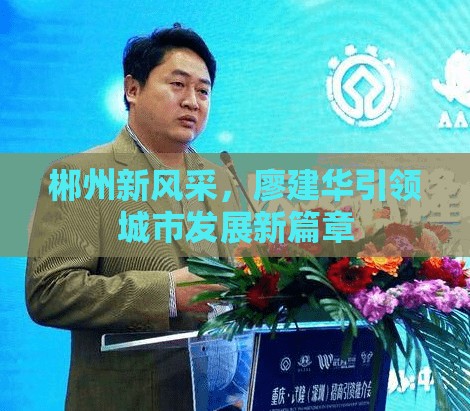 郴州新風(fēng)采，廖建華引領(lǐng)城市發(fā)展新篇章
