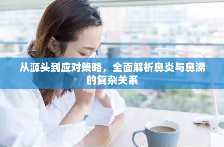 從源頭到應(yīng)對(duì)策略，全面解析鼻炎與鼻涕的復(fù)雜關(guān)系