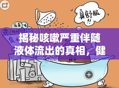 揭秘咳嗽嚴(yán)重伴隨液體流出的真相，健康警報(bào)與應(yīng)對(duì)策略