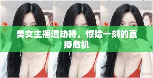 美女主播遭劫持，驚險(xiǎn)一刻的直播危機(jī)