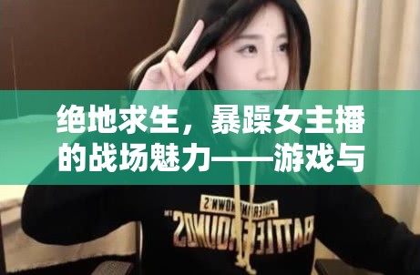 絕地求生，暴躁女主播的戰(zhàn)場魅力——游戲與直播的激情碰撞