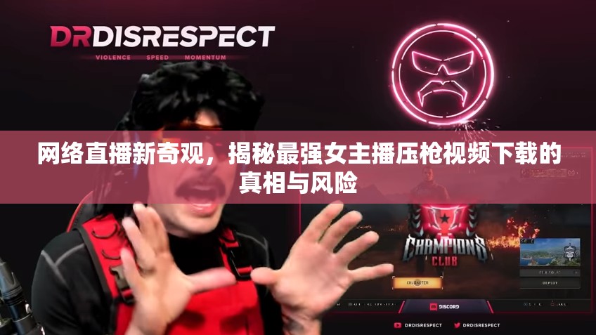 網(wǎng)絡(luò)直播新奇觀，揭秘最強女主播壓槍視頻下載的真相與風(fēng)險